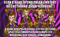 если в наше время,люди смотрят на состояния души человека''' и даже коварный планы это час детский бред то безумия реального мира это младениц для канала домашний