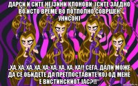 дарси и сите нејзини клонови: (сите заедно во исто време во потполно совршен унисон) „ха, ха, ха, ха, ха, ха, ха, ха, ха!! сега, дали може да се обидете да претпоставите кој од мене е вистинскиот јас?!!“