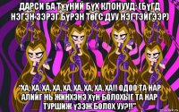 дарси ба түүний бүх клонууд: (бүгд нэгэн зэрэг бүрэн төгс дуу нэгтэйгээр) “ха, ха, ха, ха, ха, ха, ха, ха, ха!! одоо та нар алийг нь жинхэнэ хүн болохыг та нар туршиж үзэж болох уу?!!”