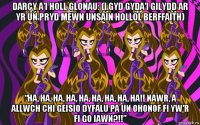 darcy a'i holl glonau: (i gyd gyda'i gilydd ar yr un pryd mewn unsain hollol berffaith) “ha, ha, ha, ha, ha, ha, ha, ha, ha!! nawr, a allwch chi geisio dyfalu pa un ohonof fi yw'r fi go iawn?!!”