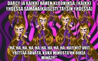 darcy ja kaikki hänen klooninsa: (kaikki yhdessä samanaikaisesti täysin yhdessä) “ha, ha, ha, ha, ha, ha, ha, ha, ha, ha!! nyt voit yrittää arvata, kuka minusta on oikea minä?!!”