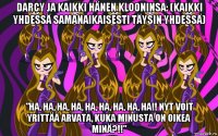 darcy ja kaikki hänen klooninsa: (kaikki yhdessä samanaikaisesti täysin yhdessä) ”ha, ha, ha, ha, ha, ha, ha, ha, ha!! nyt voit yrittää arvata, kuka minusta on oikea minä?!!”