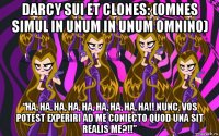 darcy sui et clones: (omnes simul in unum in unum omnino) “ha, ha, ha, ha, ha, ha, ha, ha, ha!! nunc, vos potest experiri ad me coniecto quod una sit realis me?!!”