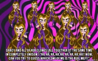  darcy and all of her clones (all together at the same time in completely unison.) “ha, ha, ha, ha, ha, ha, ha, ha, ha!! now, can you try to guess which one of me is the real me?!!”