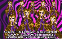  дарси и все ее клоны (все вместе в одно и то же время.) «ха, ха, ха, ха, ха, ха, ха, ха, ха!! а теперь ты можешь попытаться угадать, кто из меня настоящий, я?!!»