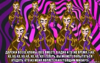  дарси и все ее клоны (все вместе в одно и то же время.) «ха, ха, ха, ха, ха, ха, ха, ха, ха!! теперь, вы можете попытаться угадать, кто из меня является настоящим мной?!!»