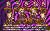  darcy and all of her clones (all together at the same time in completely perfect unison.) “ha, ha, ha, ha, ha, ha, ha, ha, ha!! now, can you try to guess which one of me is the real me?!!”