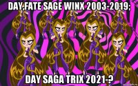 day,fate sage winx 2003-2019; day saga trix 2021-?