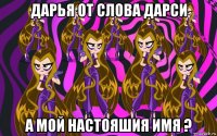 дарья от слова дарси а мой настояшия имя ?