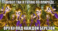 так!вот так я гуляю по природе. ору ау под каждой березой