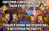 екатерина семенова в политику ушла и яна чурикова. только я копаю как проклятая в категорией рисовач ру.