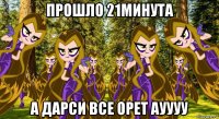 прошло 21минута а дарси все орет ауууу