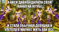 а айси давно удалила свой канал на ютубе и стала обычная девушка и улетела в магикс жить как все.