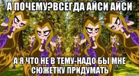 а почему?всегда айси айси а я что не в тему-надо бы мне сюжетку придумать