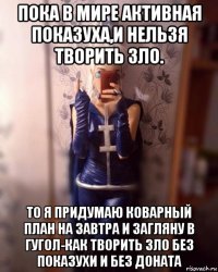 пока в мире активная показуха,и нельзя творить зло. то я придумаю коварный план на завтра и загляну в гугол-как творить зло без показухи и без доната