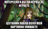 интересно а вы на нервы не играете шутками павла воля мой картинки унижаете