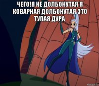 чего!я не долбонутая я коварная долбонутая это тупая дура 