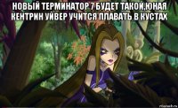 новый терминатор 7 будет такой,юная кентрин уйвер учится плавать в кустах 