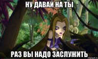 ну давай на ты раз вы надо заслужить