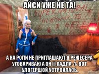 айси уже не та! а на роли не приглашают,я режесера уговариваю а он () падла -1- вот блогершой устроилась.