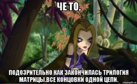 че то, подозрительно как закончилась трилогия матрицы.все концовки одной цепи.