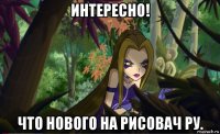 интересно! что нового на рисовач ру.