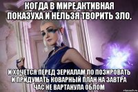 когда в мире,активная показуха и нельзя творить зло, и хочется перед зеркалам по позировать и придумать коварный план на завтра час не вартанула облом