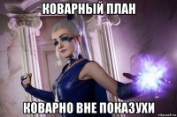 коварный план коварно вне показухи