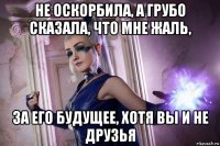 не оскорбила, а грубо сказала, что мне жаль, за его будущее, хотя вы и не друзья