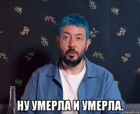  ну умерла и умерла.