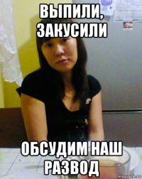выпили, закусили обсудим наш развод