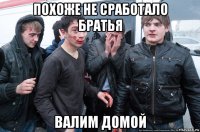 похоже не сработало братья валим домой