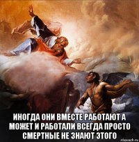 иногда они вместе работают а может и работали всегда просто смертные не знают этого