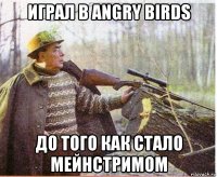 играл в angry birds до того как стало мейнстримом