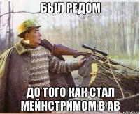 был редом до того как стал мейнстримом в ab