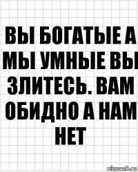 Вы богатые а мы умные вы злитесь. Вам обидно а нам нет