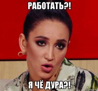 работать?! я чё дура?!