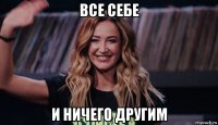 все себе и ничего другим