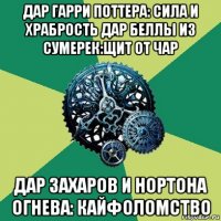 дар гарри поттера: сила и храбрость дар беллы из сумерек:щит от чар дар захаров и нортона огнева: кайфоломство