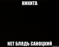 никита нет блядь саноцкий