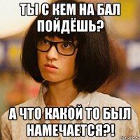 ты с кем на бал пойдёшь? а что какой то был намечается?!