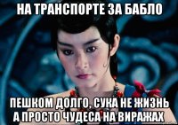 на транспорте за бабло пешком долго, сука не жизнь а просто чудеса на виражах