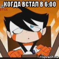 когда встал в 6:00 