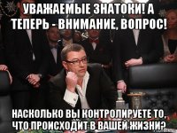 уважаемые знатоки! а теперь - внимание, вопрос! насколько вы контролируете то, что происходит в вашей жизни?