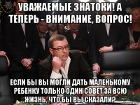 уважаемые знатоки! а теперь - внимание, вопрос! если бы вы могли дать маленькому ребенку только один совет за всю жизнь, что бы вы сказали?