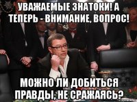 уважаемые знатоки! а теперь - внимание, вопрос! можно ли добиться правды, не сражаясь?