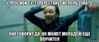 спросиои су-27 перестанут использовать она говорит да, но может молодеж еще поучится