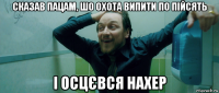 сказав пацам, шо охота випити по пійсять і осцєвся нахер