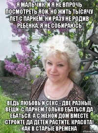 я мальчик, и я не впрочь посмотреть яой, но жить тысячу лет с парнем, ни разу не родив ребенка, я не собираюсь ведь любовь и секс - две разные вещи. с парнем только ебаться да ебаться, а с женой дом вместе строите да детей растите. красота! как в старые времена