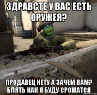 здравсте у вас есть оружея? продавец нету а зачем вам? блять как я буду срожатся